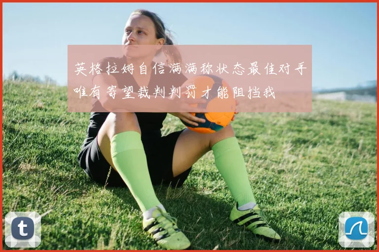 英格拉姆自信满满称状态最佳对手唯有寄望裁判判罚才能阻挡我