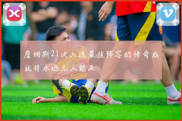 詹姆斯21次入选最佳阵容的传奇成就将永远无人能及