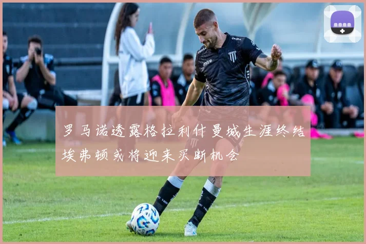 罗马诺透露格拉利什曼城生涯终结埃弗顿或将迎来买断机会