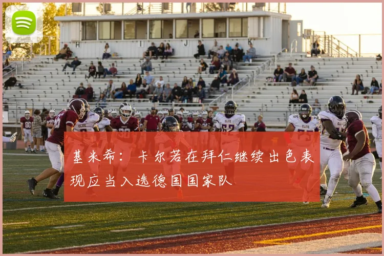 基米希：卡尔若在拜仁继续出色表现应当入选德国国家队