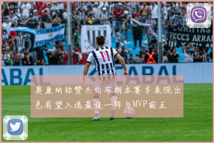 奥康纳称赞杰伦布朗本赛季表现出色有望入选最佳一阵与MVP前五