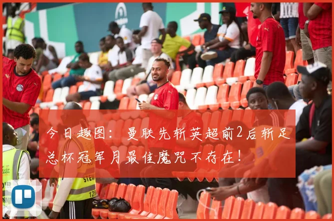 今日趣图：曼联先斩英超前2后斩足总杯冠军月最佳魔咒不存在！