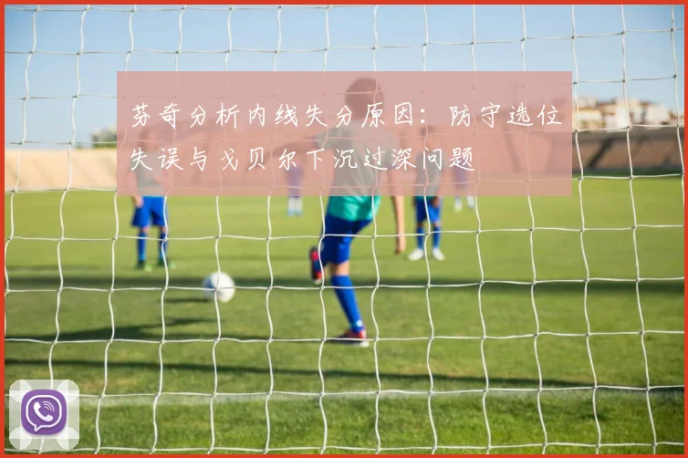 芬奇分析内线失分原因：防守选位失误与戈贝尔下沉过深问题