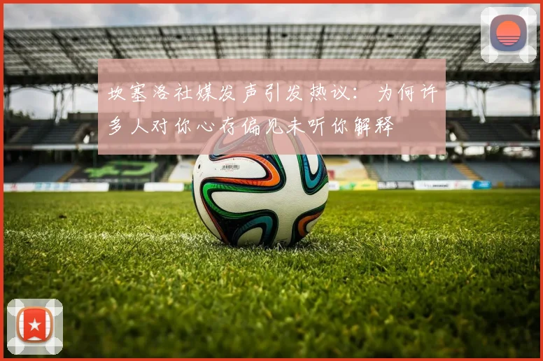 坎塞洛社媒发声引发热议：为何许多人对你心存偏见未听你解释