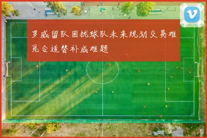 罗威留队困扰球队未来规划交易难觅合适替补成难题
