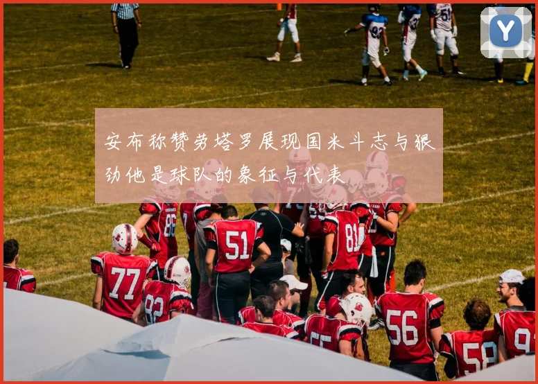 安布称赞劳塔罗展现国米斗志与狠劲他是球队的象征与代表