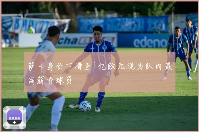 萨卡身价下滑至1亿欧元现为队内最高薪资球员