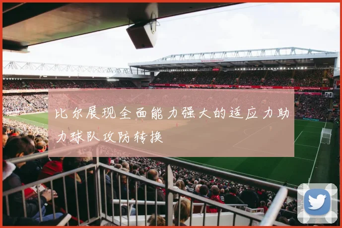 比尔展现全面能力强大的适应力助力球队攻防转换