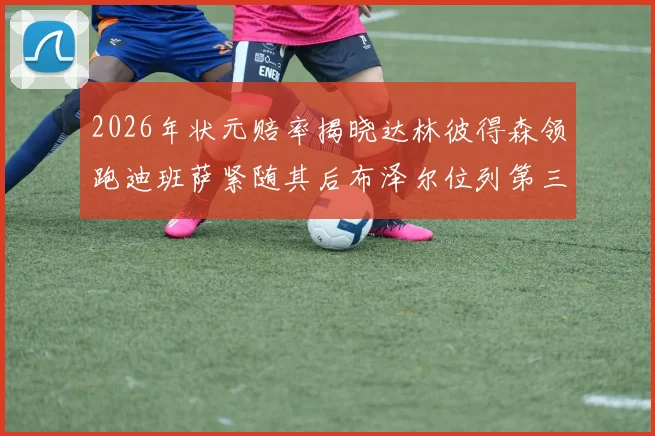 2026年状元赔率揭晓达林彼得森领跑迪班萨紧随其后布泽尔位列第三