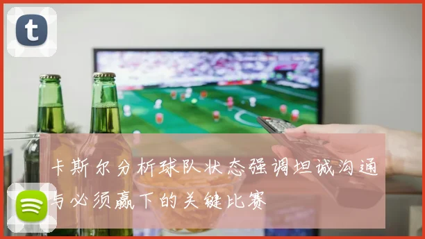 卡斯尔分析球队状态强调坦诚沟通与必须赢下的关键比赛