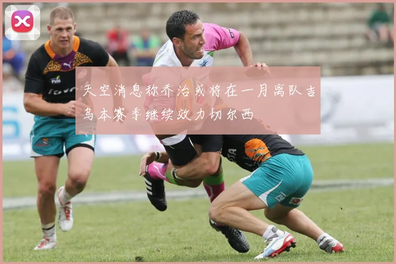 天空消息称乔治或将在一月离队吉乌本赛季继续效力切尔西