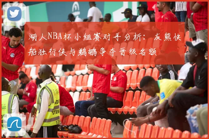 湖人NBA杯小组赛对手分析：灰熊快船独行侠与鹈鹕争夺晋级名额